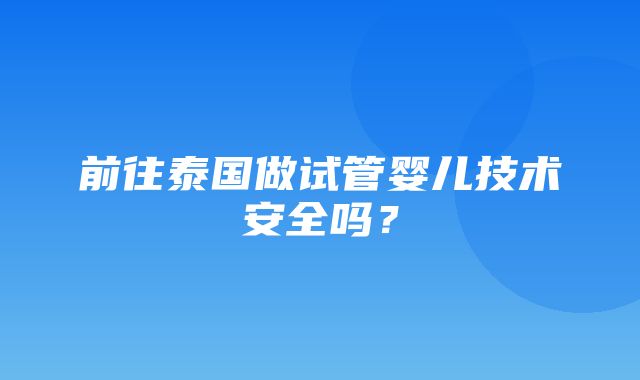 前往泰国做试管婴儿技术安全吗？