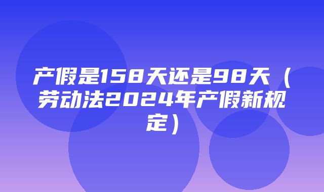 产假是158天还是98天（劳动法2024年产假新规定）