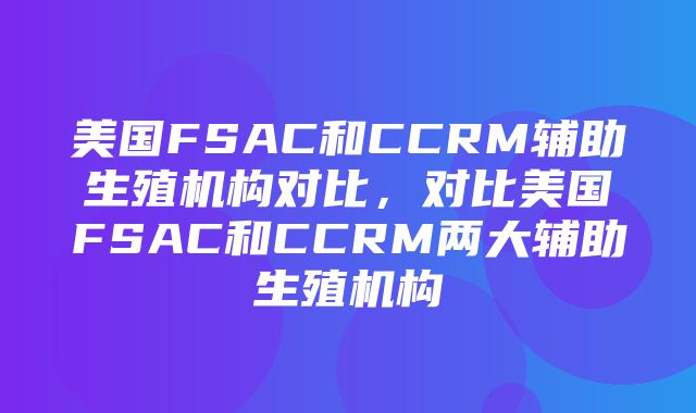 美国FSAC和CCRM辅助生殖机构对比，对比美国FSAC和CCRM两大辅助生殖机构