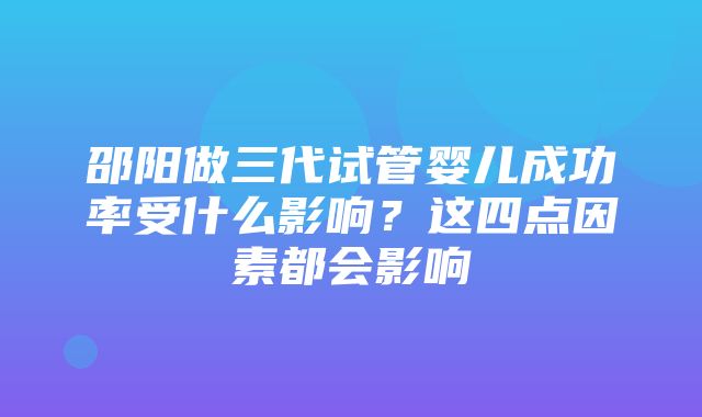 邵阳做三代试管婴儿成功率受什么影响？这四点因素都会影响