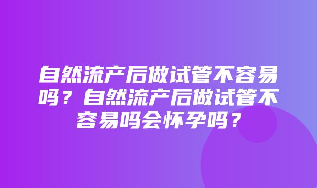 自然流产后做试管不容易吗？自然流产后做试管不容易吗会怀孕吗？