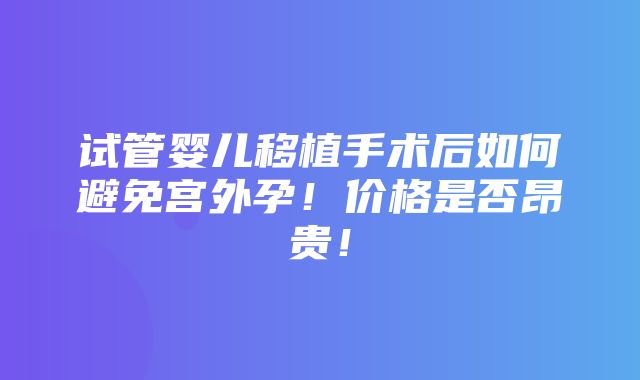 试管婴儿移植手术后如何避免宫外孕！价格是否昂贵！