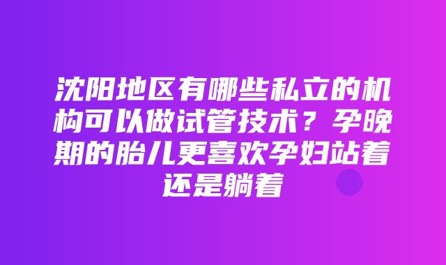 沈阳地区有哪些私立的机构可以做试管技术？孕晚期的胎儿更喜欢孕妇站着还是躺着