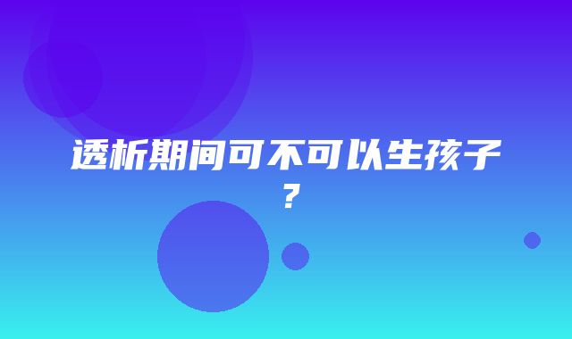 透析期间可不可以生孩子？