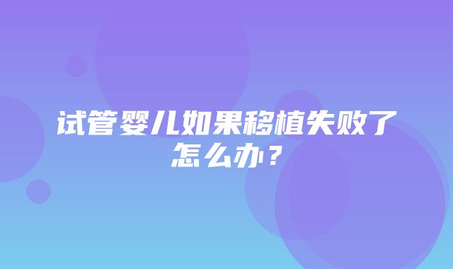 试管婴儿如果移植失败了怎么办？