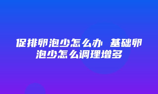 促排卵泡少怎么办 基础卵泡少怎么调理增多