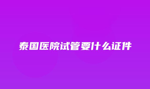 泰国医院试管要什么证件