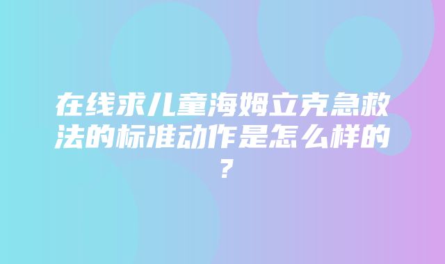 在线求儿童海姆立克急救法的标准动作是怎么样的？