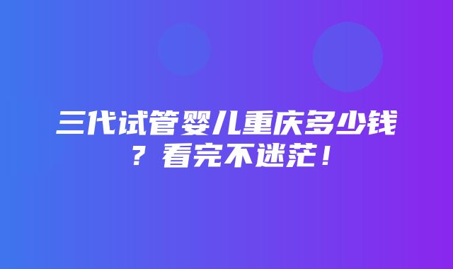 三代试管婴儿重庆多少钱？看完不迷茫！