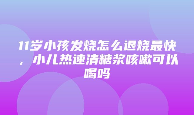 11岁小孩发烧怎么退烧最快，小儿热速清糖浆咳嗽可以喝吗