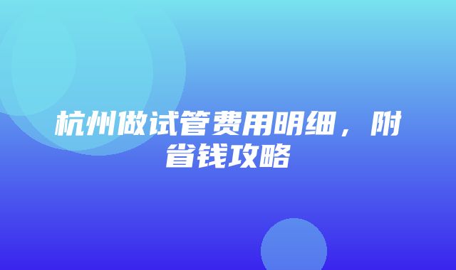 杭州做试管费用明细，附省钱攻略