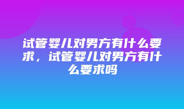 试管婴儿对男方有什么要求，试管婴儿对男方有什么要求吗