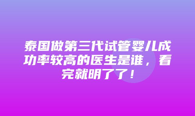 泰国做第三代试管婴儿成功率较高的医生是谁，看完就明了了！