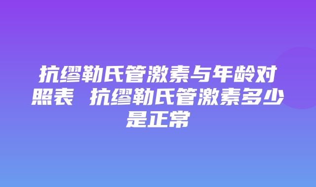 抗缪勒氏管激素与年龄对照表 抗缪勒氏管激素多少是正常