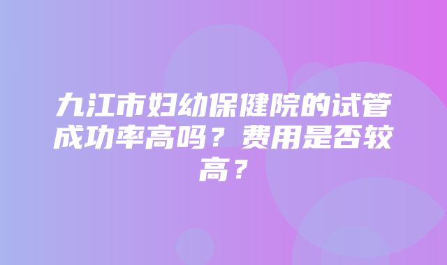 九江市妇幼保健院的试管成功率高吗？费用是否较高？