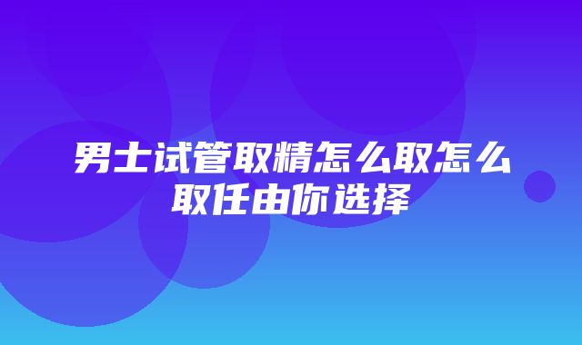 男士试管取精怎么取怎么取任由你选择