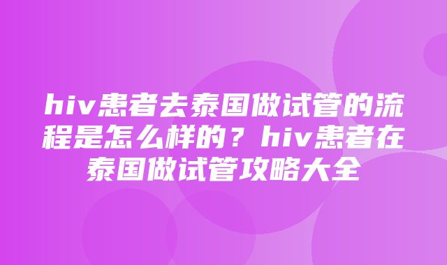 hiv患者去泰国做试管的流程是怎么样的？hiv患者在泰国做试管攻略大全