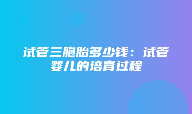 试管三胞胎多少钱：试管婴儿的培育过程