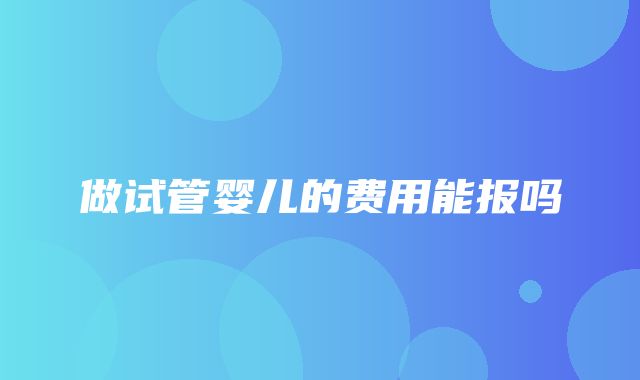 做试管婴儿的费用能报吗