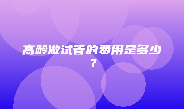 高龄做试管的费用是多少？