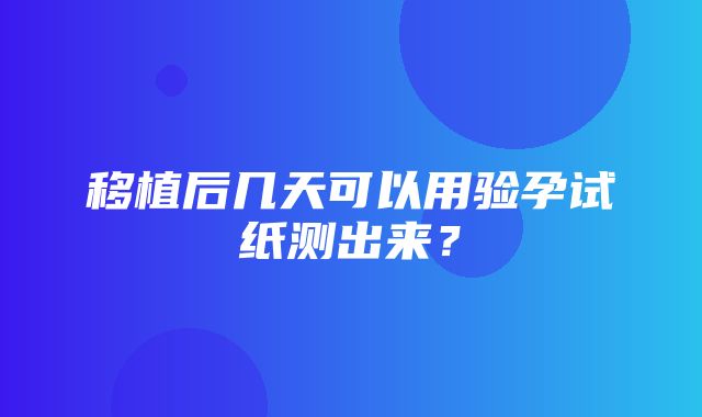 移植后几天可以用验孕试纸测出来？