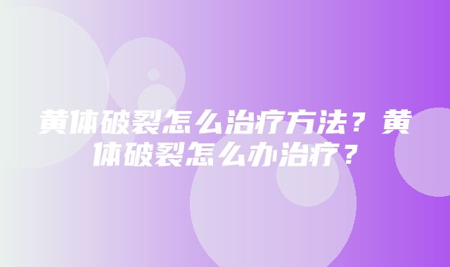 黄体破裂怎么治疗方法？黄体破裂怎么办治疗？