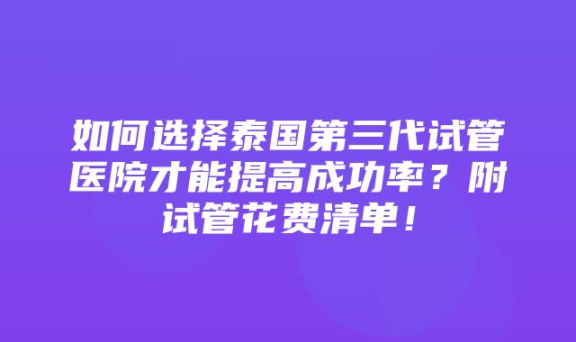 如何选择泰国第三代试管医院才能提高成功率？附试管花费清单！