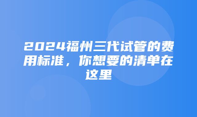 2024福州三代试管的费用标准，你想要的清单在这里