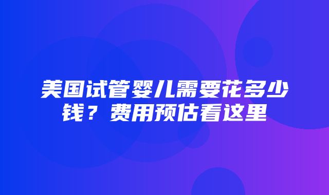 美国试管婴儿需要花多少钱？费用预估看这里