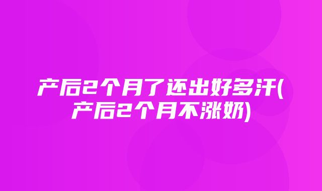 产后2个月了还出好多汗(产后2个月不涨奶)