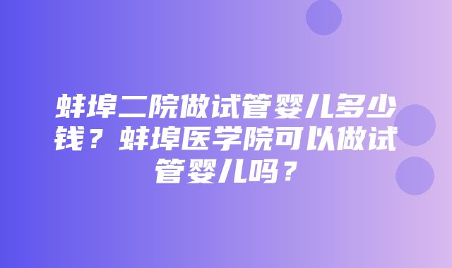 蚌埠二院做试管婴儿多少钱？蚌埠医学院可以做试管婴儿吗？