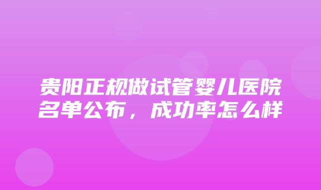 贵阳正规做试管婴儿医院名单公布，成功率怎么样