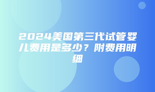 2024美国第三代试管婴儿费用是多少？附费用明细