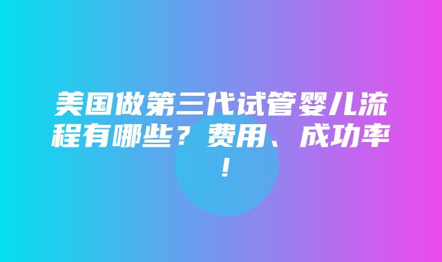 美国做第三代试管婴儿流程有哪些？费用、成功率！