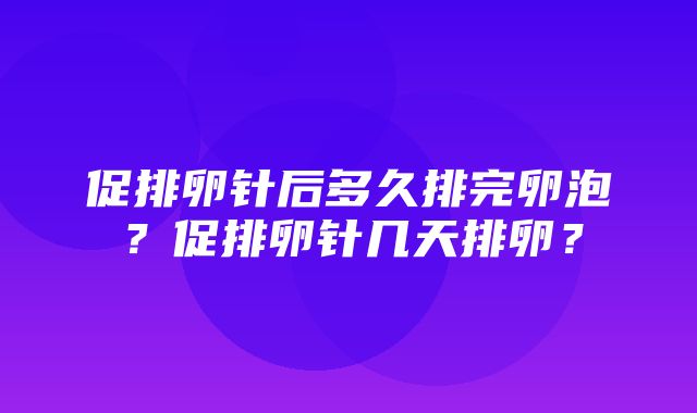 促排卵针后多久排完卵泡？促排卵针几天排卵？