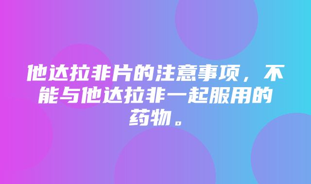 他达拉非片的注意事项，不能与他达拉非一起服用的药物。