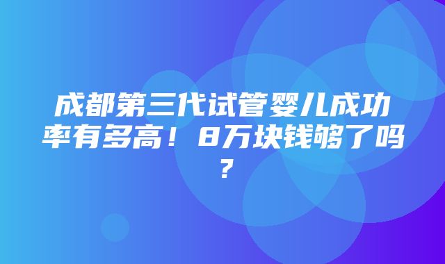 成都第三代试管婴儿成功率有多高！8万块钱够了吗？