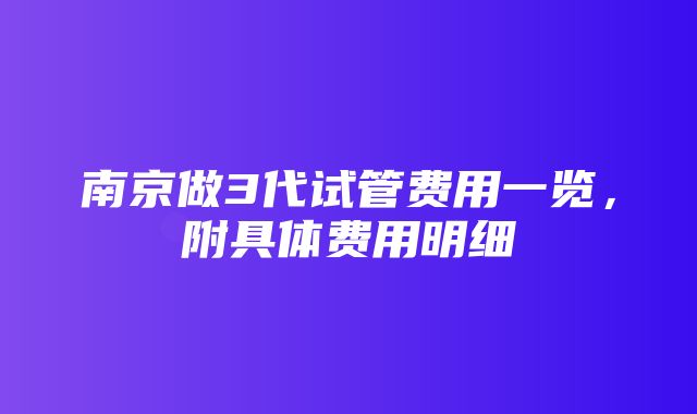 南京做3代试管费用一览，附具体费用明细