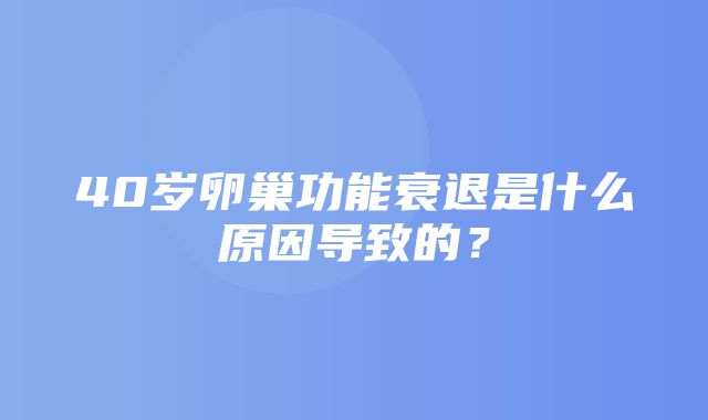 40岁卵巢功能衰退是什么原因导致的？