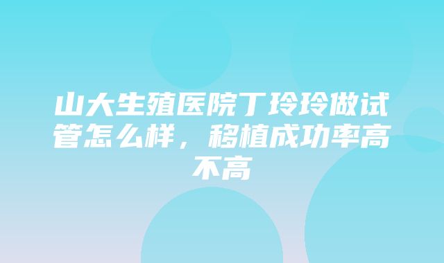 山大生殖医院丁玲玲做试管怎么样，移植成功率高不高