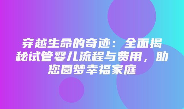 穿越生命的奇迹：全面揭秘试管婴儿流程与费用，助您圆梦幸福家庭