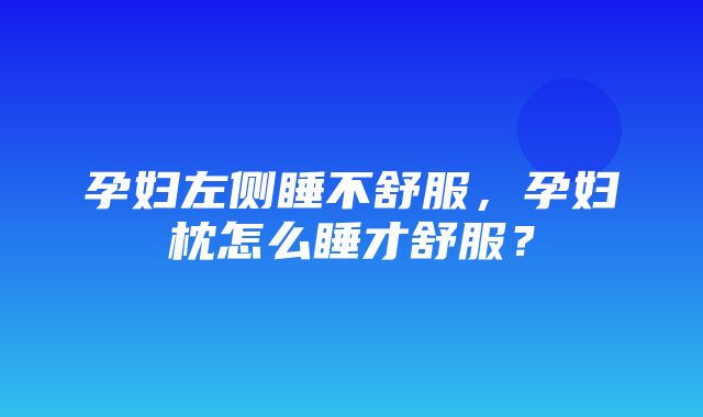 孕妇左侧睡不舒服，孕妇枕怎么睡才舒服？