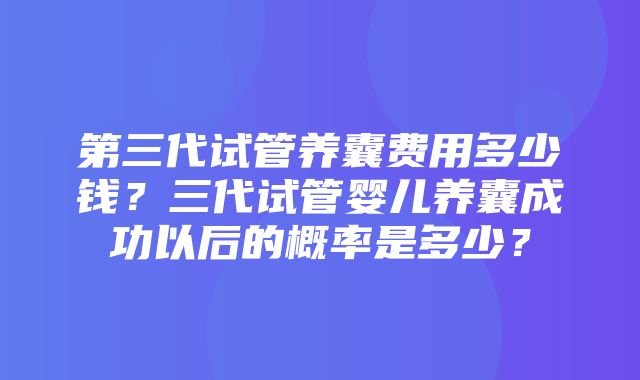 第三代试管养囊费用多少钱？三代试管婴儿养囊成功以后的概率是多少？