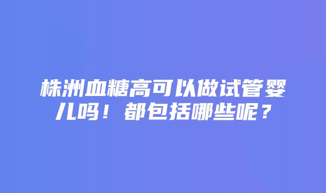 株洲血糖高可以做试管婴儿吗！都包括哪些呢？