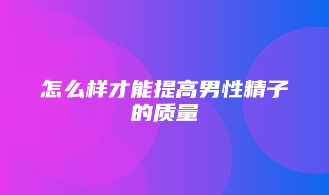 怎么样才能提高男性精子的质量