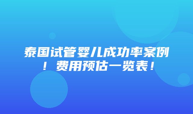 泰国试管婴儿成功率案例！费用预估一览表！