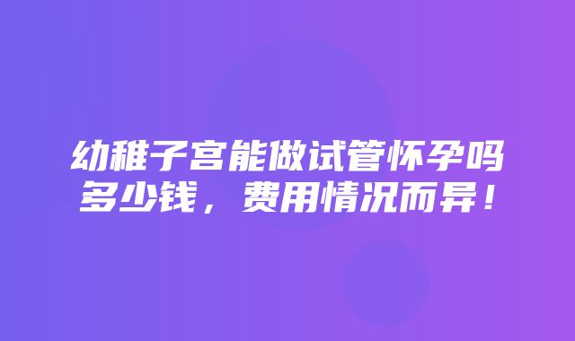 幼稚子宫能做试管怀孕吗多少钱，费用情况而异！