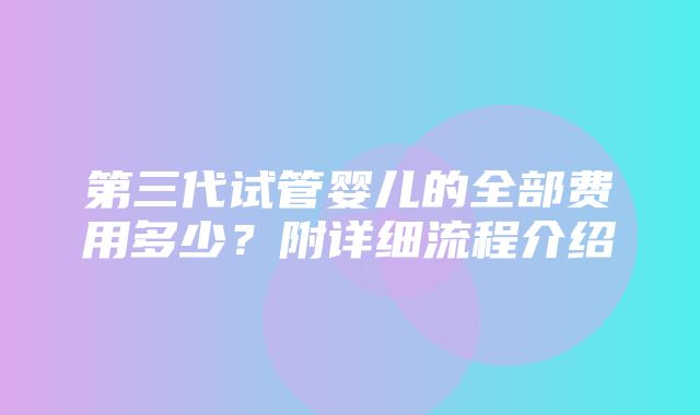 第三代试管婴儿的全部费用多少？附详细流程介绍