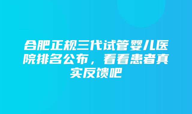 合肥正规三代试管婴儿医院排名公布，看看患者真实反馈吧