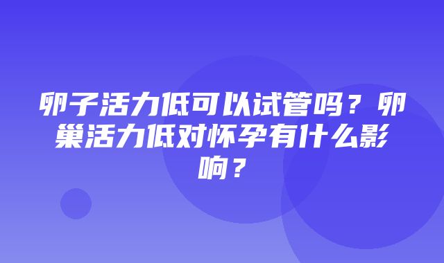 卵子活力低可以试管吗？卵巢活力低对怀孕有什么影响？